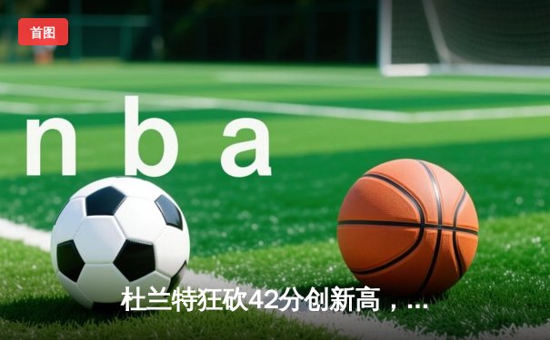 杜兰特狂砍42分创新高，太阳加时险胜掘金终结对手六连胜
